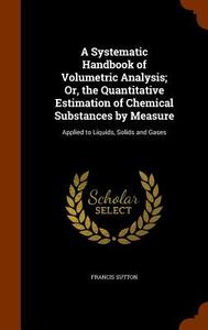 A Systematic Handbook Of Volumetric Analysis di Francis Sutton edito da Arkose Press