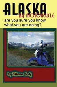 Alaska by Motorcycle - Are You Sure You Know What You Are Doing? di Airborne Andy, Andrew Vela edito da Createspace