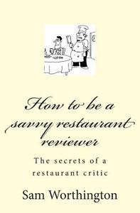 How to Be a Savvy Restaurant Reviewer: The Secrets of a Restaurant Critic di Sam Worthington edito da Createspace