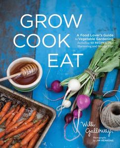 Grow Cook Eat: A Food Lover's Guide to Vegetable Gardening, Including 50 Recipes, Plus Harvesting and Storage Tips di Willi Galloway edito da SASQUATCH BOOKS