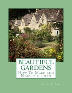 Beautiful Gardens: How to Make and Maintain Them di Walter P. Wright edito da Createspace Independent Publishing Platform