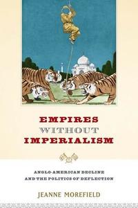 Empires Without Imperialism: Anglo-American Decline and the Politics of Deflection di Jeanne Morefield edito da OXFORD UNIV PR