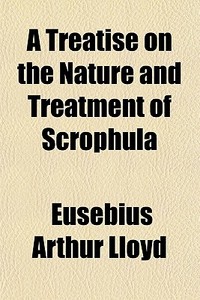 A Treatise On The Nature And Treatment Of Scrophula; Describing Its Connection With Diseases Of The Spine, Joints, Eyes, Glands, &c. di Eusebius Arthur Lloyd edito da General Books Llc