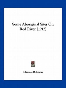 Some Aboriginal Sites on Red River (1912) di Clarence Bloomfield Moore edito da Kessinger Publishing