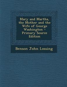 Mary and Martha, the Mother and the Wife of George Washington di Benson John Lossing edito da Nabu Press