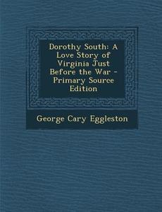 Dorothy South: A Love Story of Virginia Just Before the War di George Cary Eggleston edito da Nabu Press
