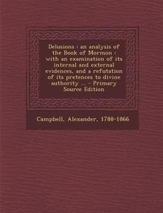 Delusions: An Analysis of the Book of Mormon: With an Examination of Its Internal and External Evidences, and a Refutation of Its di Alexander Campbell edito da Nabu Press