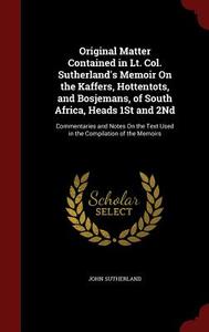 Original Matter Contained In Lt. Col. Sutherland's Memoir On The Kaffers, Hottentots, And Bosjemans, Of South Africa, Heads 1st And 2nd di John Sutherland edito da Andesite Press