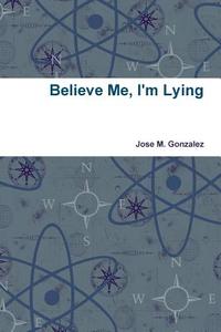 Believe Me, I'm Lying di Jose M. Gonzalez edito da Lulu.com