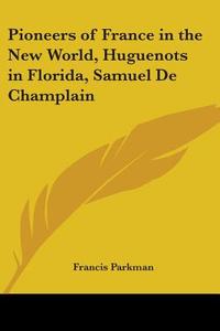 Pioneers Of France In The New World, Huguenots In Florida, Samuel De Champlain di Francis Parkman edito da Kessinger Publishing Co