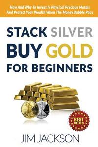 Stack Silver Buy Gold for Beginners: How and Why to Invest in Physical Precious Metals and Protect Your Wealth When the Money Bubble Pops di Jim Jackson edito da Createspace Independent Publishing Platform