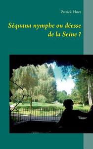 Séquana nymphe ou déesse de la Seine ? di Patrick Huet edito da Books on Demand