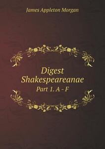Digest Shakespeareanae Part 1. A - F di James Appleton Morgan edito da Book On Demand Ltd.