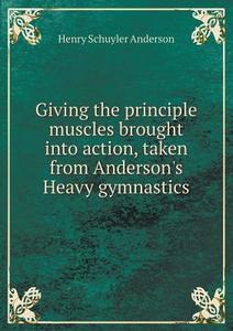 Giving The Principle Muscles Brought Into Action, Taken From Anderson's Heavy Gymnastics di Henry Schuyler Anderson edito da Book On Demand Ltd.