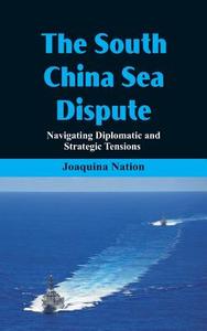 The South China Sea- Dispute Navigating Diplomatic and Strategic Tensions di Joaquina Nation edito da Alpha Editions