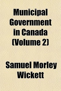Municipal Government In Canada Volume 2 di Samuel Morley Wickett edito da General Books