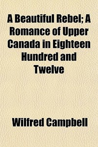 A Beautiful Rebel; A Romance Of Upper Ca di Wilfred Campbell edito da General Books
