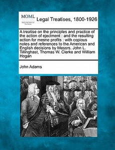 A Treatise On The Principles And Practice Of The Action Of Ejectment : And The Resulting Action For Mesne Profits : With Copious Notes And References di John Adams edito da Gale, Making Of Modern Law