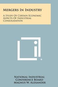 Mergers in Industry: A Study of Certain Economic Aspects of Industrial Consolidation di National Industrial Conference Board edito da Literary Licensing, LLC