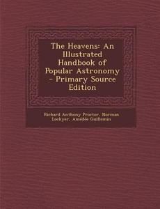 The Heavens: An Illustrated Handbook of Popular Astronomy di Richard Anthony Proctor, Norman Lockyer, Amedee Victor Guillemin edito da Nabu Press