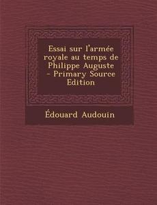 Essai Sur L'Armee Royale Au Temps de Philippe Auguste - Primary Source Edition di Edouard Audouin edito da Nabu Press