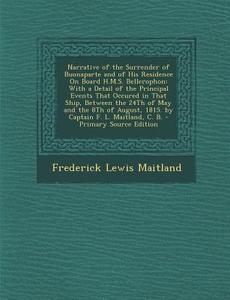Narrative of the Surrender of Buonaparte and of His Residence on Board H.M.S. Bellerophon: With a Detail of the Principal Events That Occured in That di Frederick Lewis Maitland edito da Nabu Press