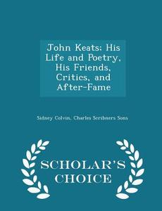 John Keats; His Life And Poetry, His Friends, Critics, And After-fame - Scholar's Choice Edition di Sidney Colvin edito da Scholar's Choice