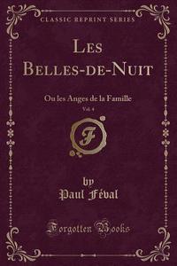 Les Belles-de-Nuit, Vol. 4: Ou Les Anges de la Famille (Classic Reprint) di Paul Feval edito da Forgotten Books