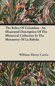 The Relics Of Columbus - An Illustrated Description Of The Historical Collection In The Monastery Of La Rabida di William Eleroy Curtis edito da Wylie Press