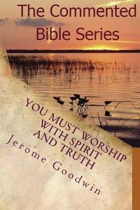 You Must Worship with Spirit and Truth: A Detailed Study of the Teachings of the Bible di Jerome Cameron Goodwin edito da Createspace
