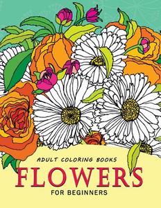 Adult Coloring Books Flowers for Beginners: Stress-Relief Adults Coloring Book for Grown-Ups di Balloon Publishing edito da Createspace Independent Publishing Platform