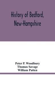 History of Bedford, New-Hampshire di Peter P. Woodbury, Thomas Savage edito da Alpha Editions
