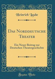 Das Norddeutsche Theater: Ein Neuer Beitrag Zur Deutschen Theatergeschichte (Classic Reprint) di Heinrich Laube edito da Forgotten Books