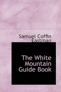 The White Mountain Guide Book di Samuel Coffin Eastman edito da Bibliolife