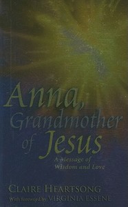 Anna, Grandmother of Jesus: A Message of Wisdom and Love di Claire Heartsong edito da Life River Media