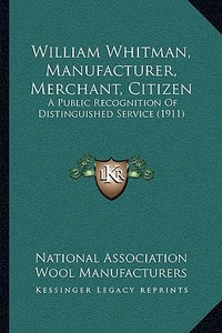 William Whitman, Manufacturer, Merchant, Citizen: A Public Recognition of Distinguished Service (1911) di National Association Wool Manufacturers edito da Kessinger Publishing