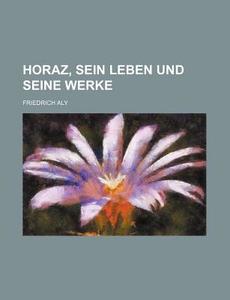Horaz, Sein Leben Und Seine Werke di Friedrich Aly edito da General Books Llc