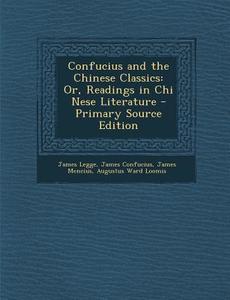 Confucius and the Chinese Classics: Or, Readings in Chi Nese Literature di James Legge, James Confucius, James Mencius edito da Nabu Press