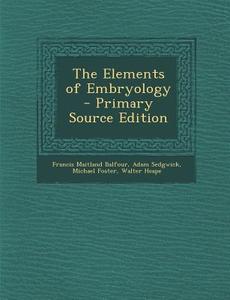 The Elements of Embryology di Francis Maitland Balfour, Adam Sedgwick, Michael Foster edito da Nabu Press