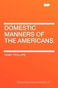 Domestic Manners of the Americans di Fanny Trollope edito da HardPress Publishing