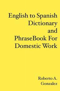 English to Spanish Dictionary and Phrase Book for Domestic Work di Roberto A. Gonzalez edito da Booksurge Publishing