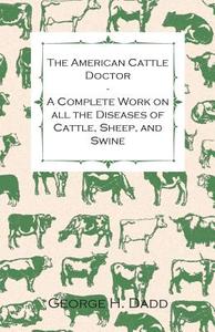 The American Cattle Doctor - A Complete Work on all the Diseases of Cattle, Sheep, and Swine - Including Every Disease P di George H. Dadd edito da Adams Press