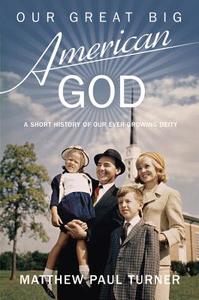 Our Great Big American God: A Short History of Our Ever-Growing Deity di Matthew Paul Turner edito da Jericho Books