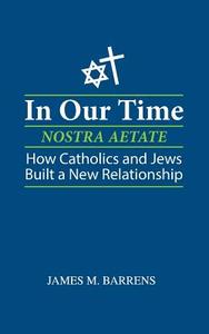 In Our Time (Nostra Aetate): How Catholics and Jews Built a New Relationship di James M. Barrens edito da Createspace