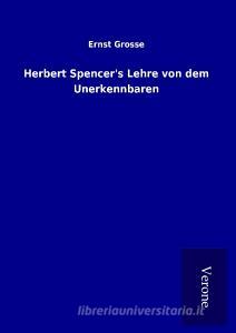 Herbert Spencer's Lehre von dem Unerkennbaren di Ernst Grosse edito da TP Verone Publishing