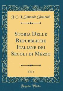 Storia Delle Repubbliche Italiane Dei Secoli Di Mezzo, Vol. 1 (Classic Reprint) di J. C. L. Simonde Sismondi edito da Forgotten Books