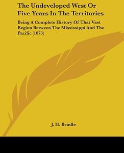 The Undeveloped West Or Five Years In The Territories: Being A Complete History Of That Vast Region Between The Mississippi And The Pacific (1873) di J. H. Beadle edito da Kessinger Publishing, Llc