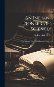 An Indian Pioneer Of Science: The Life And Work Of Sir Jagadis C. Bose di Patrick Geddes edito da LEGARE STREET PR