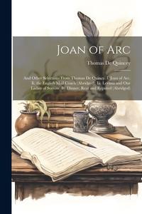 Joan of Arc: And Other Selections From Thomas De Quincy. I. Joan of Arc. Ii. the English Mail Coach (Abridged). Iii. Levana and Our di Thomas De Quincey edito da LEGARE STREET PR