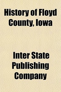 History of Floyd County, Iowa Volume 1; Together with Sketches of Its Cities, Villages and Townships, Educational, Religious, Civil, Military, and Pol di Inter State Publishing Company edito da Rarebooksclub.com